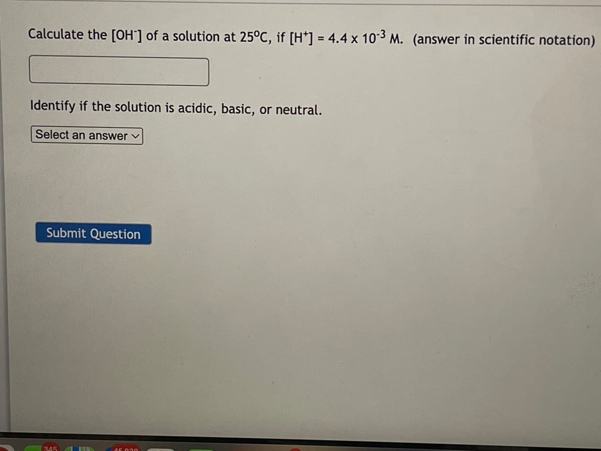 Calculate the [OH-] of a solution at 25°C, if [H*] = 4.4 x 10-3 M. (answer in scientific notation)
Identify if the solution is acidic, basic, or neutral.
Select an answer ✓
Submit Question
345
FAN
45.030
