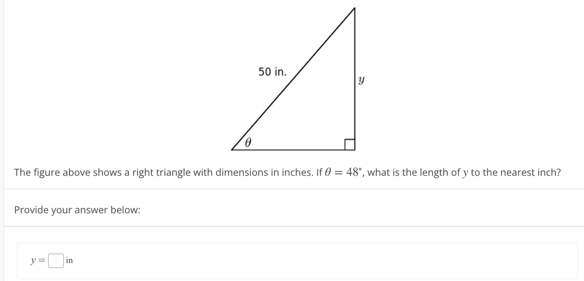 50 in.
The figure above shows a right triangle with dimensions in inches. If 0 = 48°, what is the length of y to the nearest inch?
Provide your answer below:
y =
in
