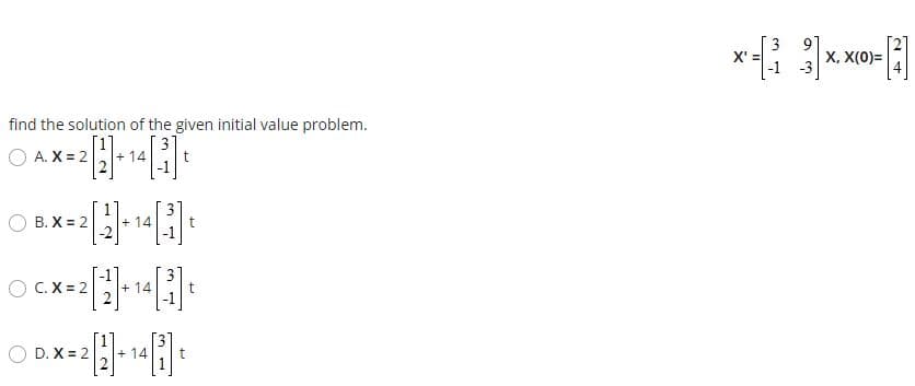 3
X"
-1 -3
X, X(0)=
find the solution of the given initial value problem.
A. X = 2
+ 14
t
B. X = 2
+ 14
C. X = 2
+ 14
D. X = 2
+ 14
