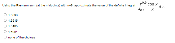 0.5
coS X
dxp.
Using the Riemann sum (at the midpoints) with n=8, approximate the value of the definite integral
0.1
1.5608
O 1.5515
O 1.5405
O 1.6094
O none of the choices
