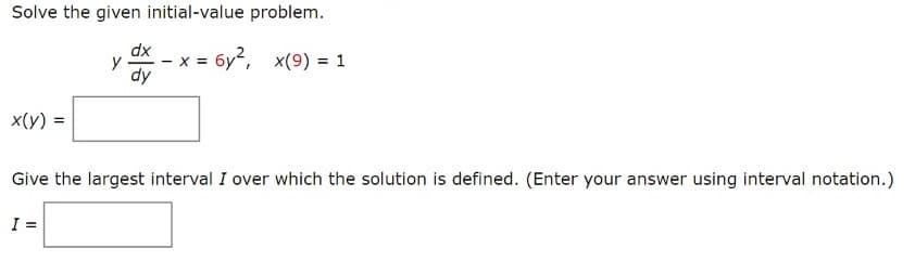 Solve the given initial-value problem.
dx
y
- x = 6y, x(9) = 1
dy
x(y) =
Give the largest interval I over which the solution is defined. (Enter your answer using interval notation.)
I =
