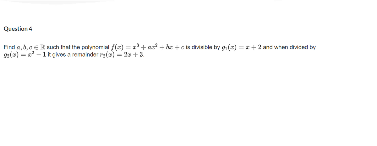 Question 4
Find a, b, c E R such that the polynomial f(x) = x³ + ax? + bx + c is divisible by gi (x) = x + 2 and when divided by
92(x) = x?
- 1 it gives a remainder r2 (x) = 2x + 3.
