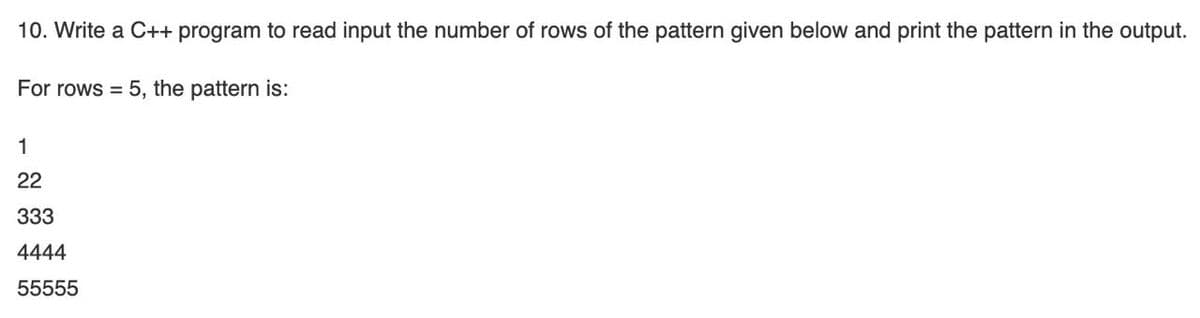 10. Write a C++ program to read input the number of rows of the pattern given below and print the pattern in the output.
For rows = 5, the pattern is:
1
22
333
4444
55555
