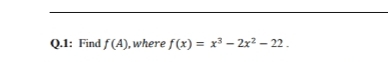 Q.1: Find f(A), where f(x) = x³ – 2x² – 22 .
%3D
