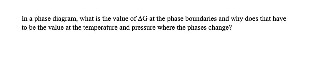 In a phase diagram, what is the value of AG at the phase boundaries and why does that have
to be the value at the temperature and pressure where the phases change?
