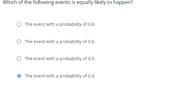 Which of the following events is equally likely to happen?
The event with a probability of 0.8.
The event with a probability of 0.6.
O The event with a probability of 0.5.
The event with a probability of 0.4.