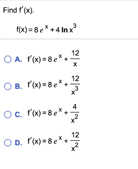 Find f'(x).
f(x) = 8 e* + 4 In x3
12
O A. f'(x) = 8 e*+
12
O B. f'(x) = 8 e* +
3
Oc. f'(x) = 8 e×+-
2
12
O D. f'(x) = 8 e× +
2
