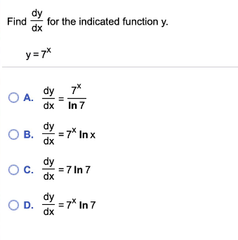 Find
for the indicated function y.
dx
y = 7*
O A.
dx
dy 7*
In 7
dy
O B.
= 7* In x
dx
dy
OC.
= 7 In 7
dx
dy
O D.
= 7* In 7
dx
