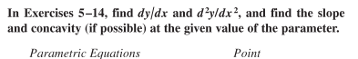 In Exercises 5-14, find dy/dx and d²y/dx², and find the slope
and concavity (if possible) at the given value of the parameter.
Parametric Equations
Point
