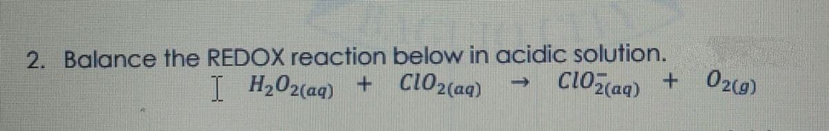 2. Balance the REDOX reaction below in acidic solution.
I H,02(aq) + clO2(aqg)
CLO(aq)
02(g)
