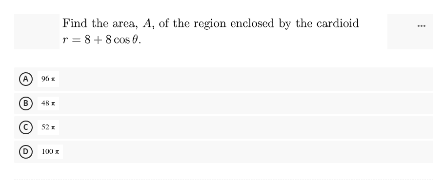 Find the area, A, of the region enclosed by the cardioid
r = 8 + 8 cos 0.
...
%3D
(A
96 n
(B
48 1
52 n
100 A
