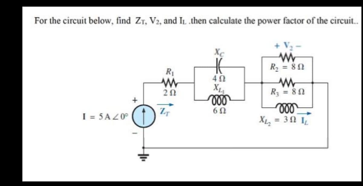 For the circuit below, find ZT, V2, and IL .then calculate the power factor of the circuit..
+ V2 -
Xc
R2 = 80
R1
X
R = 80
20
ll
= 30 IL
6Ω
I = 5 A Z0°
