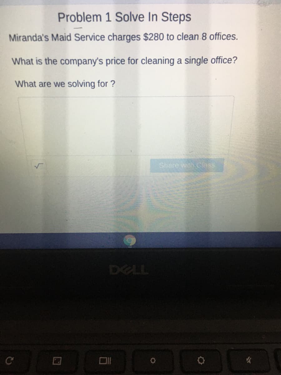 Problem 1 Solve In Steps
Miranda's Maid Service charges $280 to clean 8 offices.
What is the company's price for cleaning a single office?
What are we solving for ?
Share with Class
DELL
