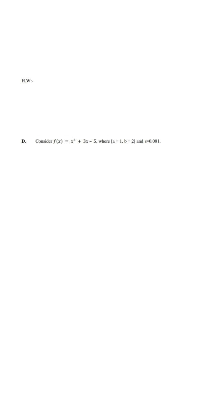 H.W:-
D.
Consider f(x) = x³ + 3x - 5, where [a = 1, b = 2] and ε-0.001.