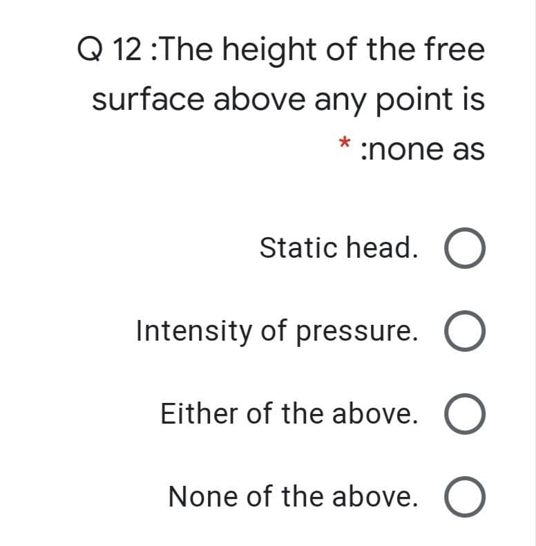 Q 12 :The height of the free
surface above any point is
:none as
Static head. O
Intensity of pressure. O
Either of the above.
None of the above. O
O O
