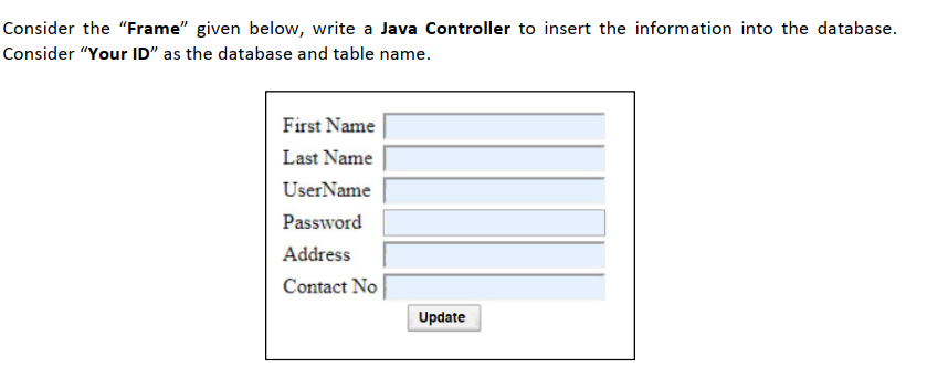 Consider the "Frame" given below, write a Java Controller to insert the information into the database.
Consider "Your ID" as the database and table name.
First Name
Last Name
UserName
Password
Address
Contact No
Update