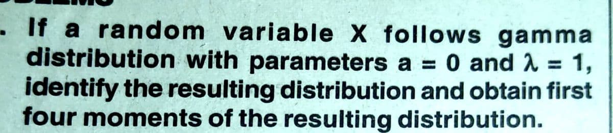 . If a random variable X follows gamma
distribution with parameters a = 0 and 2 = 1,
identify the resulting distribution and obtain first
four moments of the resulting distribution.
%3D
%3D
