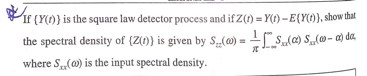 If {Y(t)} is the square law detector process and if Z(t) = Y(t) – E{Y(t)}, show that
the spectral density of {Z(t)} is given by S(@) = S(a) S(@– a) da,
xX,
zZ
It
where S(@) is the input spectral density.
xX,
