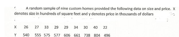 * A random sample of nine custom homes provided the following data on size and price. X
denotes size in hundreds of square feet and y denotes price in thousands of dollars
26
27
33
29
29
34
30
40
Y
540
555 575 577 606 661
738 804 496
22
