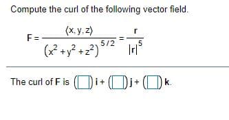 Compute the curl of the following vector field.
(х, у, 2)
r
F =
5/2
5
(+y? +z?)
The curl of F is (O
i+i+(Ok.
