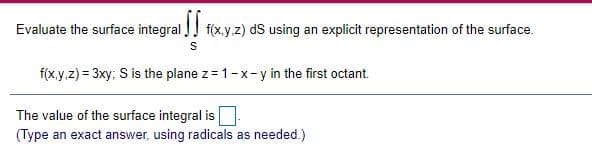 Evaluate the surface integral J f(x.y.z) dS using an explicit representation of the surface.
f(x.y.z) = 3xy; S is the plane z = 1-x-y in the first octant.
The value of the surface integral is
(Type an exact answer, using radicals as needed.)
