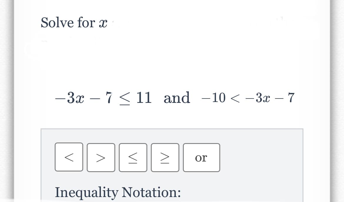 Solve for x
-3x – 7 < 11 and -10 < -3x – 7
>
or
Inequality Notation:
VI
