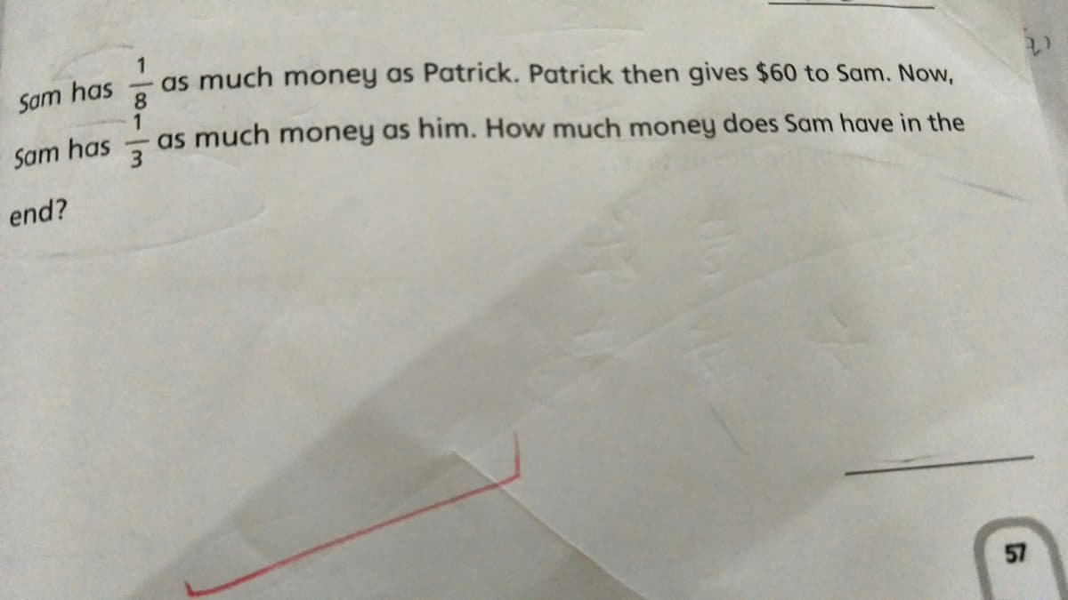 1
as much money as Patrick. Patrick then gives $60 to Sam. Now,
8
1
as much money as him. How much money does Sam have in the
Sam has
Sam has
end?
57
