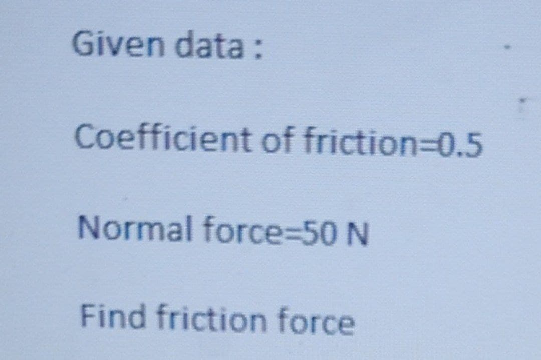 Given data:
Coefficient of friction=0.5
Normal force=50 N
Find friction force
