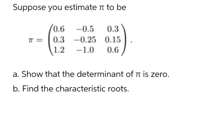 Suppose you estimate to be
0.6
-0.5
0.3
π =
0.3 -0.25 0.15
1.2 -1.0 0.6
a. Show that the determinant of π is zero.
b. Find the characteristic roots.