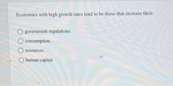 Economies with high growth rates tend to be those that increase their:
O government regulations.
O consumption.
resources.
human capital.