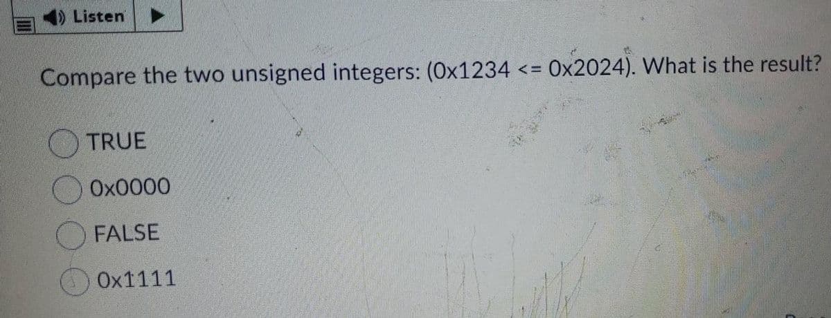 Listen
Compare the two unsigned integers: (Ox1234 <= 0x2024). What is the result?
TRUE
Ox0000
FALSE
Ox1111
