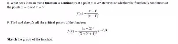 8. What does it mean that a function is continuous at a point x = a? Determine whether the function is continuous at
the points x = 0 and x = Y
X-Y
f(x) =-
|x- Y
9. Find and classify all the critical points of the function
(x- 2)2
(x+Y + 1)
f(x) =
Sketch the graph of the function
