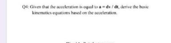 Q4: Given that the acceleration is equal to a-dv / dt, derive the basic
kinematics equations hased on the acceleration.
