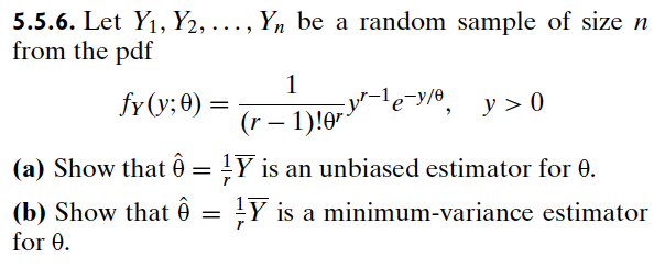 5.5.6. Let Y1, Y2, ..., Yn be a random sample of size n
from the pdf
1
fy(y; 0) =
=
(r-1)!0
'e¯y/o, y >0
ê
(a) Show that = Y is an unbiased estimator for 0.
(b) Show that
for 0.
= ¼Y is a minimum-variance estimator