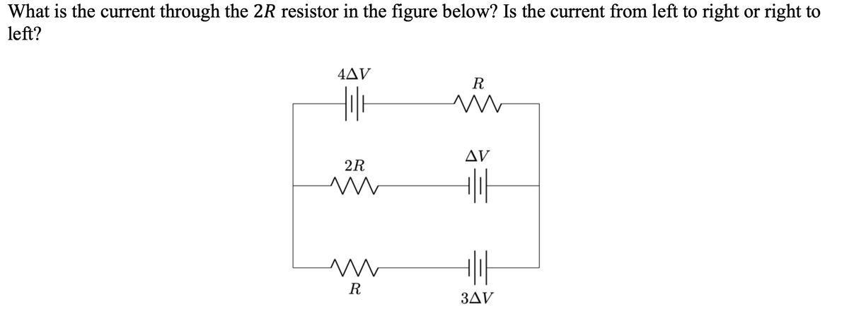What is the current through the 2R resistor in the figure below? Is the current from left to right or right to
left?
4AV
Hol
2R
m
m
R
R
im
AV
+|1|
+|1|
3AV