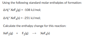 Using the following standard molar enthalpies of formation:
AH₁° XeF₂(g) = -108 kJ/mol;
AH XeF4(s) = -251 kJ/mol;
Calculate the enthalpy change for this reaction:
XeF₂(g) + F₂(g)
XeF4(s)