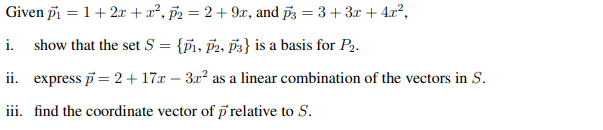 Given p₁ = 1 + 2x + x², p₂ = 2 + 9x, and p3 = 3 + 3x + 4x²,
i. show that the set S = {P1, P2, P3} is a basis for P₂.
ii. express p = 2 + 17x - 3x² as a linear combination of the vectors in S.
iii. find the coordinate vector of p relative to S.