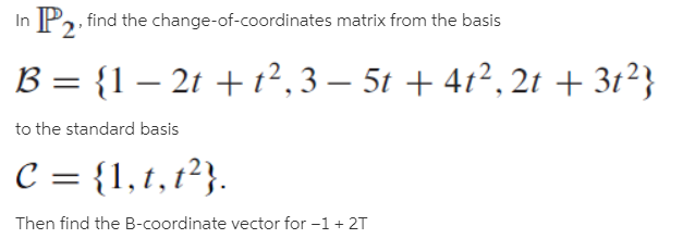 P, find the change-of-coordinates matrix from the basis
In
B = {1 – 2t + t², 3 – 5t + 41², 2t + 3t²}
to the standard basis
C = {1,1,1²}.
Then find the B-coordinate vector for -1 + 2T
