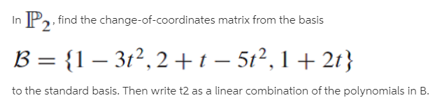 In P2, find the change-of-coordinates matrix from the basis
B = {1 – 3t2, 2+t – 5t², 1 + 2t}
to the standard basis. Then write t2 as a linear combination of the polynomials in B.

