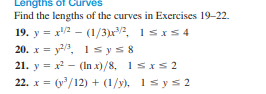 Lengths of Curves
Find the lengths of the curves in Exercises 19-22.
19. y = x2 – (1/3)x2, 1sxs 4
20. x = y/, 1 s ys8
21. y = x - (In x)/8, 1sxs2
22. x = (v/12) + (1/y), 1sys 2
