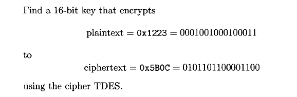 Find a 16-bit key that encrypts
plaintext = 0x1223 = 0001001000100011
to
ciphertext
O×5BOC = 0101101100001100
%3D
using the cipher TDES.
