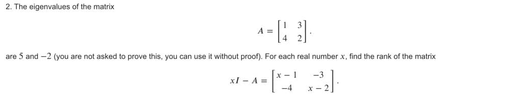 2. The eigenvalues of the matrix
A =
are 5 and -2 (you are not asked to prove this, you can use it without proof). For each real number x, find the rank of the matrix
x - 1
-3
xI - A =
-4
