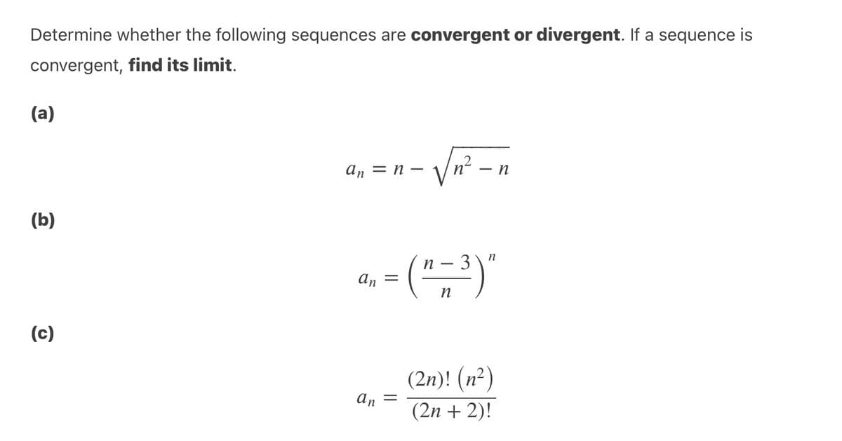 Determine whether the following sequences are convergent or divergent. If a sequence is
convergent, find its limit.
(a)
an = n –
- n
(b)
n
(",")"
3
An =
n
(c)
(2n)! (п?)
an =
(2n + 2)!
