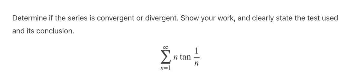 Determine if the series is convergent or divergent. Show your work, and clearly state the test used
and its conclusion.
Σ
1
n tan
n
n=1

