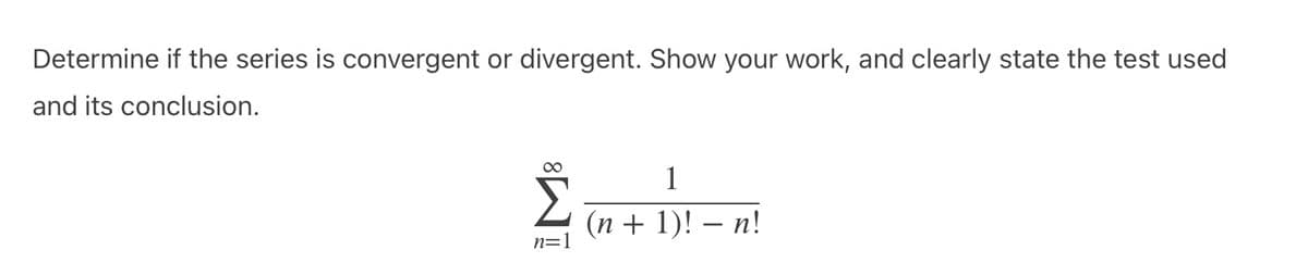 Determine if the series is convergent or divergent. Show your work, and clearly state the test used
and its conclusion.
시
1
(n + 1)! – n!
n=1
