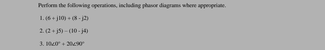 Perform the following operations, including phasor diagrams where appropriate.
1. (6 + j10) + (8 - j2)
2. (2 + j5) – (10 - j4)
3. 1020° + 20290°
