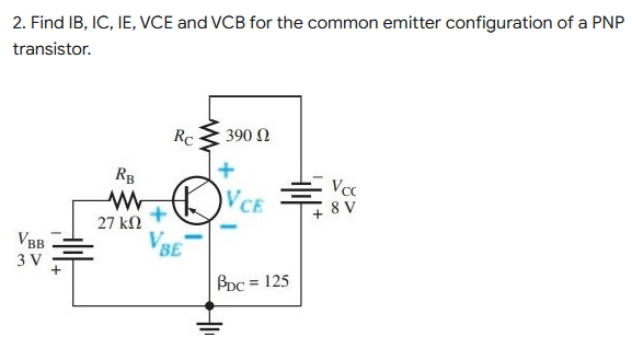 2. Find IB, IC, IE, VCE and VCB for the common emitter configuration of a PNP
transistor.
Rc
390 Ω
RB
Vcc
8 V
WWVCE
27 ΚΩ
VSE
BB
3 V
All
+
BDC = 125