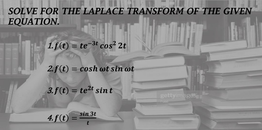 SOLVE FOR THE LAPLACE TRANSFORM OF THE GIVEN
EQUATION.
1.f(t) = te-3t cos² 2t
2.f (t) = cosh wt sin wt
3.f(t) = te2t sint
gettyimages
FUSC
sin 3t
4. f(t)
%3D
t
