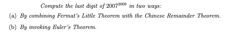 Compute the last digit of 20072009 in two ways:
(a) By combining Fermat's Little Theorem with the Chinese Remainder Theorem.
(b) By invoking Euler's Theorem.
