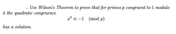 Use Wilson's Theorem to prove that for primes p congruent to 1 modulo
4 the quadratic congruence
x = -1 (mod p)
has a solution.
